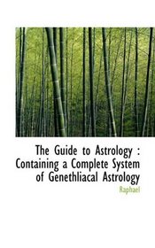 The Guide to Astrology: Containing a Complete System of Genethliacal Astrology