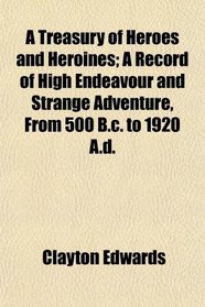 A Treasury of Heroes and Heroines; A Record of High Endeavour and Strange Adventure, From 500 B.c. to 1920 A.d.