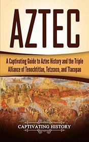 Aztec: A Captivating Guide to Aztec History and the Triple Alliance of Tenochtitlan, Tetzcoco, and Tlacopan