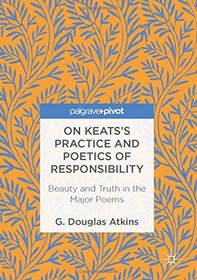 On Keats's Practice and Poetics of Responsibility: Beauty and Truth in the Major Poems