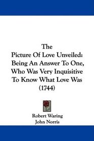 The Picture Of Love Unveiled: Being An Answer To One, Who Was Very Inquisitive To Know What Love Was (1744)