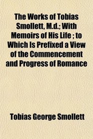 The Works of Tobias Smollett, M.d.; With Memoirs of His Life ; to Which Is Prefixed a View of the Commencement and Progress of Romance