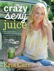 Crazy Sexy Juice: 100+ Simple Juice, Smoothie & Elixir Recipes to Super-charge Your Health