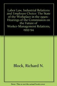 Labor Law, Industrial Relations and Employee Choice: The State of the Workplace in the 1990s : Hearings of the Commission on the Future of Worker-Management Relations, 1993-94