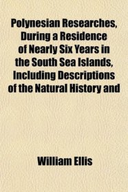 Polynesian Researches, During a Residence of Nearly Six Years in the South Sea Islands, Including Descriptions of the Natural History and