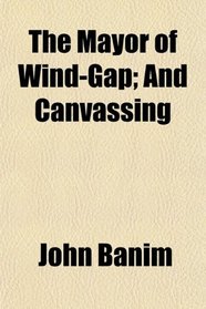 The Mayor of Wind-Gap; And Canvassing