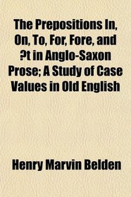 The Prepositions In, On, To, For, Fore, and t in Anglo-Saxon Prose; A Study of Case Values in Old English