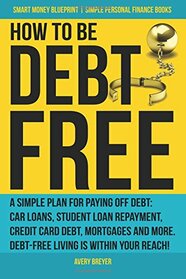 How to Be Debt Free: A simple plan for paying off debt: car loans, student loan repayment, credit card debt, mortgages, and more. Debt-free living is ... Books) (Smart Money Blueprint) (Volume 3)