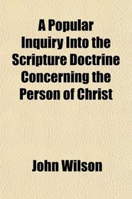 A Popular Inquiry Into the Scripture Doctrine Concerning the Person of Christ