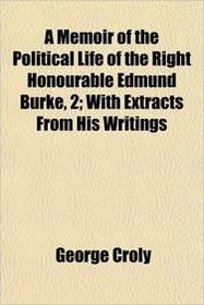 A Memoir of the Political Life of the Right Honourable Edmund Burke, 2; With Extracts From His Writings