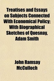 Treatises and Essays on Subjects Connected With Economical Policy; With Biographical Sketches of Quesnay, Adam Smith