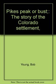 Pikes peak or bust;: The story of the Colorado settlement,