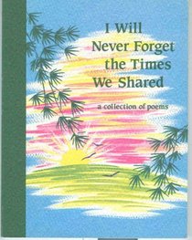 I will Never Forget the Times We Shared, A Collection of Poems