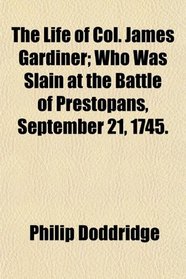The Life of Col. James Gardiner; Who Was Slain at the Battle of Prestopans, September 21, 1745.