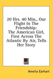 20 Hrs. 40 Min., Our Flight In The Friendship: The American Girl, First Across The Atlantic By Air, Tells Her Story