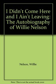 I Didn't Come Here and I Ain't Leaving: The Autobiography of Willie Nelson