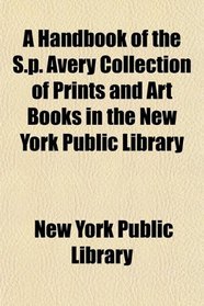 A Handbook of the S.p. Avery Collection of Prints and Art Books in the New York Public Library