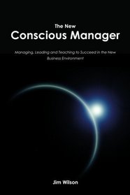 The New Conscious Manager: Managing, Leading and Teaching to Succeed in the New Business Environment
