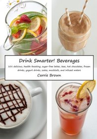 Drink Smarter! Beverages: 101 delicious, health-boosting, sugar-free lattes, teas, hot chocolates, frozen drinks, yogurt drinks, sodas, mocktails, and infused waters