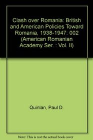 Clash over Romania: British and American Policies Toward Romania, 1938-1947 (American Romanian Academy Ser. : Vol. II)