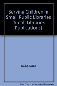 Serving Children in Small Public Libraries (Small Libraries Publications)