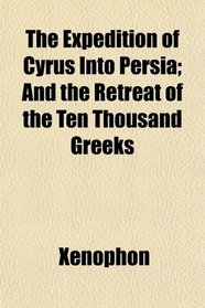 The Expedition of Cyrus Into Persia; And the Retreat of the Ten Thousand Greeks