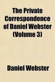 The Private Correspondence of Daniel Webster (Volume 3)