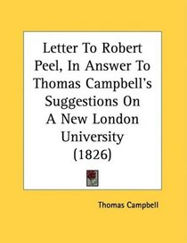 Letter To Robert Peel, In Answer To Thomas Campbell's Suggestions On A New London University (1826)