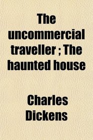 The uncommercial traveller ; The haunted house