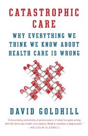 Catastrophic Care: How American Health Care Killed My Father--and How We Can Fix It (Vintage)