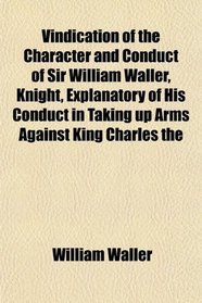 Vindication of the Character and Conduct of Sir William Waller, Knight, Explanatory of His Conduct in Taking up Arms Against King Charles the