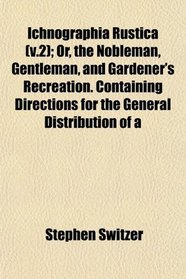 Ichnographia Rustica (v.2); Or, the Nobleman, Gentleman, and Gardener's Recreation. Containing Directions for the General Distribution of a