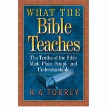 What the Bible Teaches: The Truths of the Bible Made Plain, Simple and Understandable