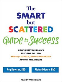 The Smart but Scattered Guide to Success: How to Use Your Brain's Executive Skills to Keep Up, Stay Calm, and Get Organized at Work and at Home