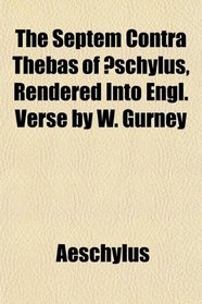 The Septem Contra Thebas of schylus, Rendered Into Engl. Verse by W. Gurney