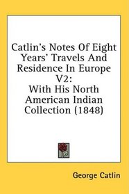 Catlin's Notes Of Eight Years' Travels And Residence In Europe V2: With His North American Indian Collection (1848)