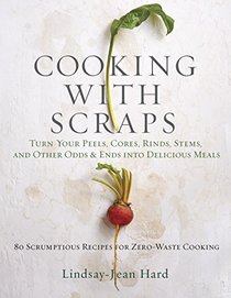 Cooking with Scraps: Turn Your Peels, Cores, Rinds, Stems, and Other Odds and Ends into Delicious Meals