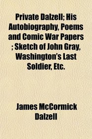 Private Dalzell; His Autobiography, Poems and Comic War Papers ; Sketch of John Gray, Washington's Last Soldier, Etc.