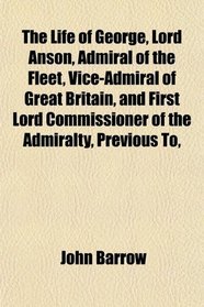 The Life of George, Lord Anson, Admiral of the Fleet, Vice-Admiral of Great Britain, and First Lord Commissioner of the Admiralty, Previous To,