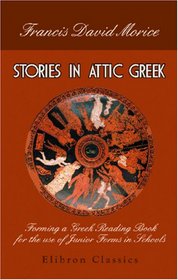 Stories in Attic Greek: Forming a Greek Reading Book for the Use of Junior Forms in Schools