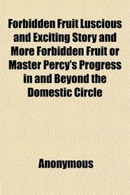 Forbidden Fruit Luscious and Exciting Story and More Forbidden Fruit or Master Percy's Progress in and Beyond the Domestic Circle