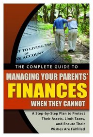 The Complete Guide to Managing Your Parents' Finances When They Cannot: A Step-by-Step Plan to Protect Their Assets, Limit Taxes, and Ensure Their Wishes Are Fulfilled