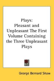 Plays: Pleasant and Unpleasant The First Volume Containing the Three Unpleasant Plays