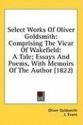 Select Works Of Oliver Goldsmith: Comprising The Vicar Of Wakefield: A Tale; Essays And Poems, With Memoirs Of The Author (1822)