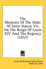 The Memoirs Of The Duke Of Saint Simon V4: On The Reign Of Louis XIV And The Regency (1857)