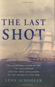 The Last Shot : The Incredible Story of the C.S.S. Shenandoah and the True Conclusion of the American Civil War
