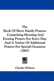 The Book Of Short Family Prayers: Comprising Morning And Evening Prayers For Every Day, And A Variety Of Additional Prayers For Special Occasions (1867)