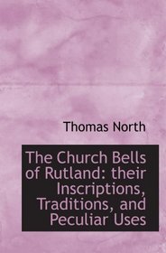 The Church Bells of Rutland: their Inscriptions, Traditions, and Peculiar Uses