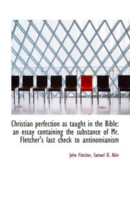 Christian perfection as taught in the Bible: an essay containing the substance of Mr. Fletcher's las