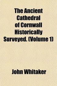 The Ancient Cathedral of Cornwall Historically Surveyed. (Volume 1)
